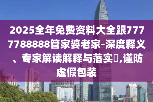 2025全年免費資料大全跟7777788888管家婆老家-深度釋義、專家解讀解釋與落實?,謹防虛假包裝